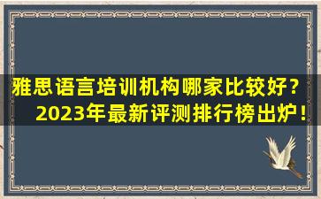 雅思语言培训机构哪家比较好？ 2023年最新评测排行榜出炉！